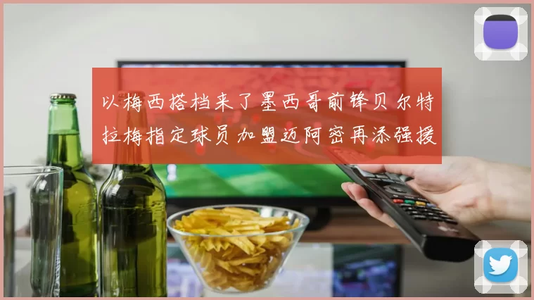 以梅西搭档来了墨西哥前锋贝尔特拉梅指定球员加盟迈阿密再添强援